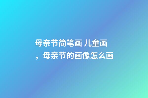 母亲节简笔画 儿童画，母亲节的画像怎么画-第1张-观点-玄机派